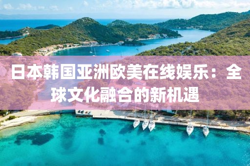 日本韩国亚洲欧美在线娱乐：全球文化融合的新机遇