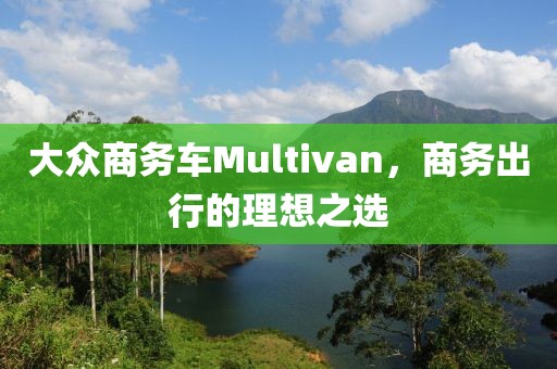 大众商务车Multivan，商务出行的理想之选