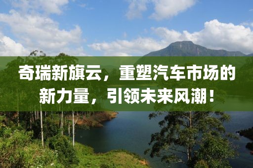 奇瑞新旗云，重塑汽车市场的新力量，引领未来风潮！