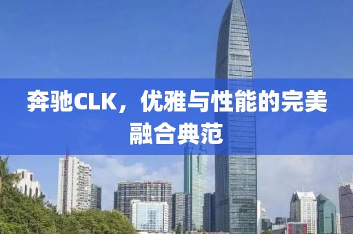 奔驰CLK，优雅与性能的完美融合典范