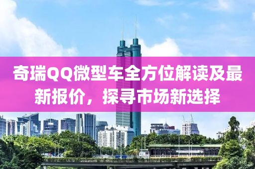 奇瑞QQ微型车全方位解读及最新报价，探寻市场新选择