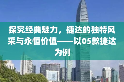 探究经典魅力，捷达的独特风采与永恒价值——以05款捷达为例