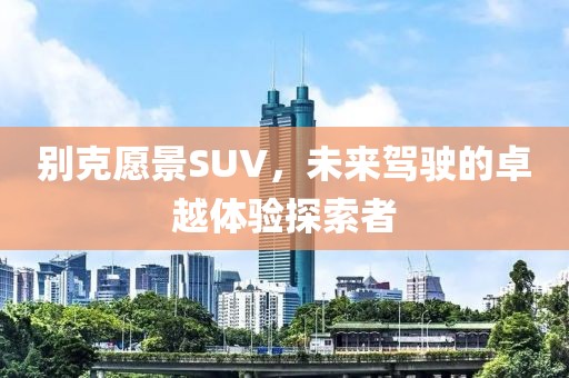 别克愿景SUV，未来驾驶的卓越体验探索者