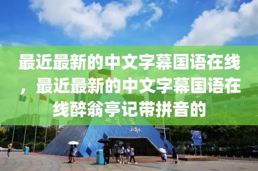 最近最新的中文字幕国语在线，最近最新的中文字幕国语在线醉翁亭记带拼音的