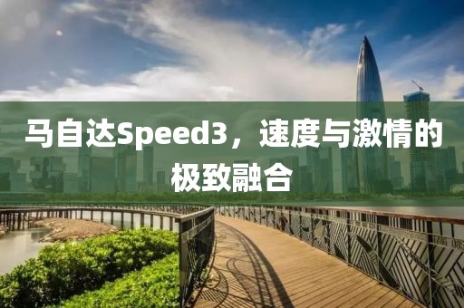 马自达Speed3，速度与激情的极致融合