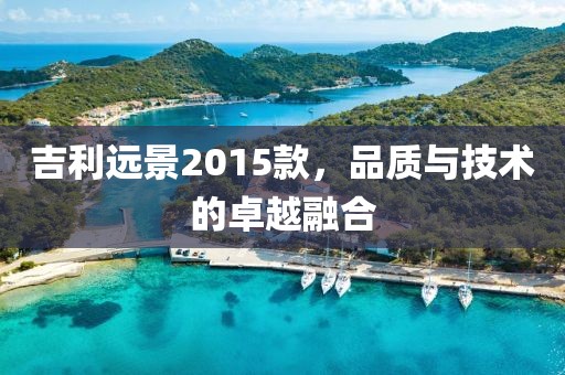 吉利远景2015款，品质与技术的卓越融合