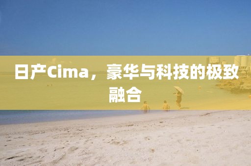 日产Cima，豪华与科技的极致融合