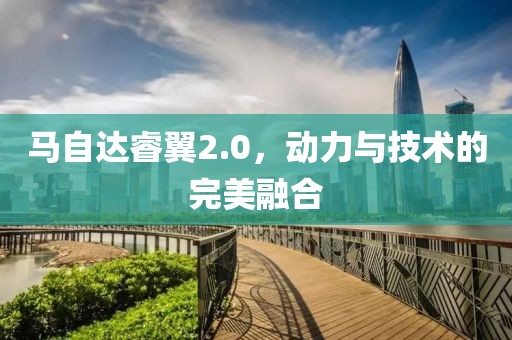 马自达睿翼2.0，动力与技术的完美融合