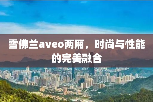 雪佛兰aveo两厢，时尚与性能的完美融合