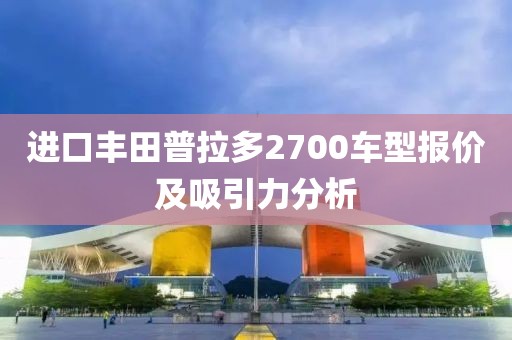 进口丰田普拉多2700车型报价及吸引力分析