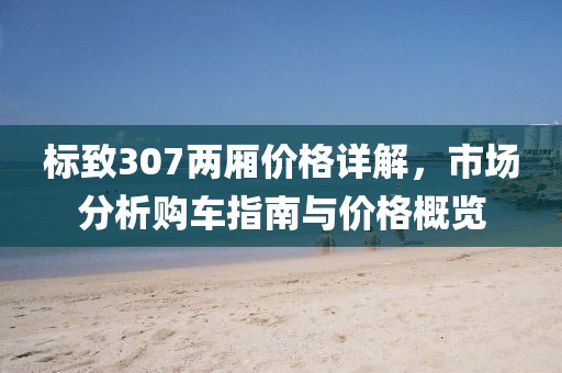 标致307两厢价格详解，市场分析购车指南与价格概览