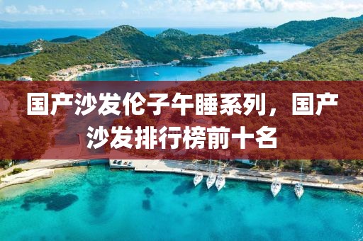 国产沙发伦子午睡系列，国产沙发排行榜前十名