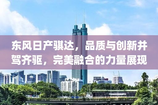 东风日产骐达，品质与创新并驾齐驱，完美融合的力量展现