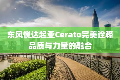 东风悦达起亚Cerato完美诠释品质与力量的融合