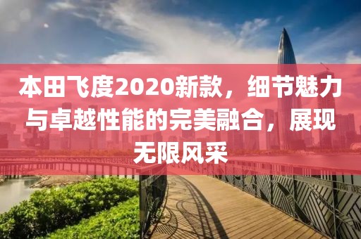 本田飞度2020新款，细节魅力与卓越性能的完美融合，展现无限风采