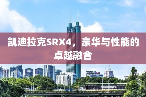 凯迪拉克SRX4，豪华与性能的卓越融合