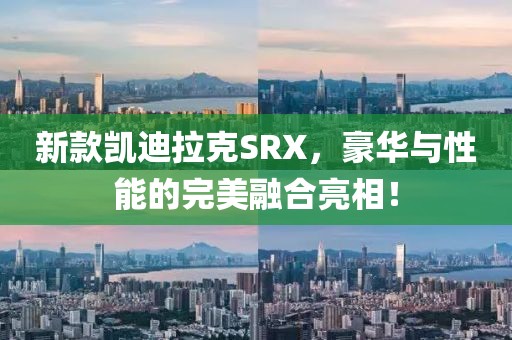 新款凯迪拉克SRX，豪华与性能的完美融合亮相！