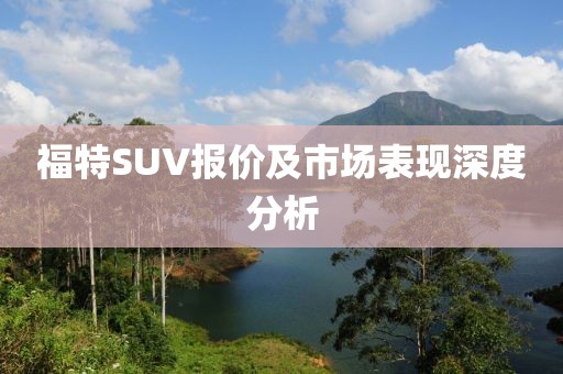 福特SUV报价及市场表现深度分析