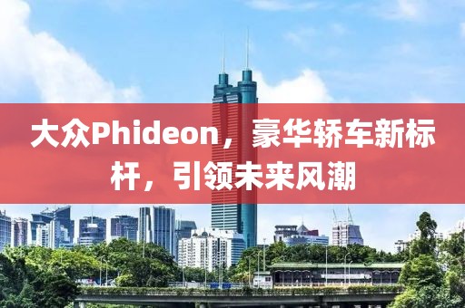 大众Phideon，豪华轿车新标杆，引领未来风潮