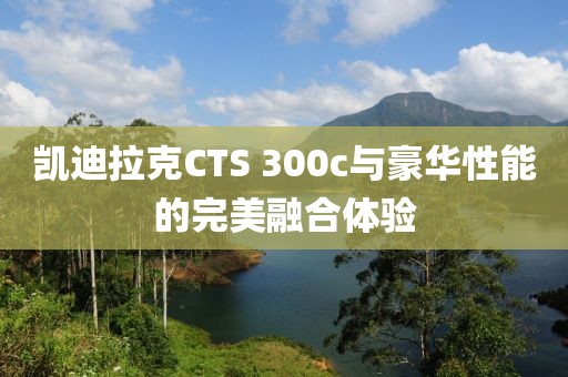 凯迪拉克CTS 300c与豪华性能的完美融合体验