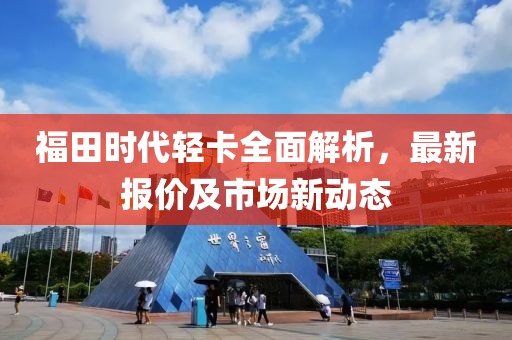 福田时代轻卡全面解析，最新报价及市场新动态