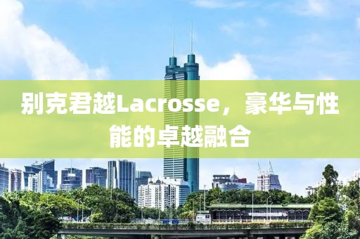 别克君越Lacrosse，豪华与性能的卓越融合