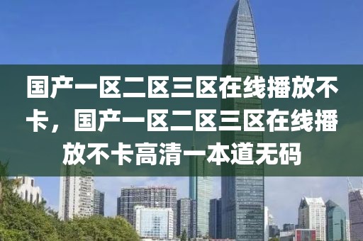 国产一区二区三区在线播放不卡，国产一区二区三区在线播放不卡高清一本道无码