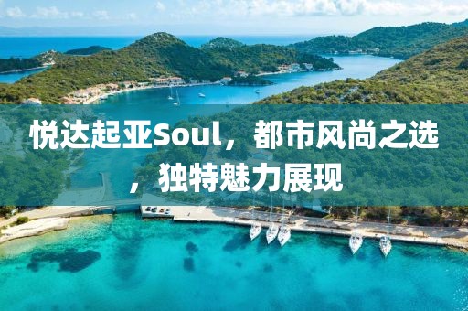 悦达起亚Soul，都市风尚之选，独特魅力展现