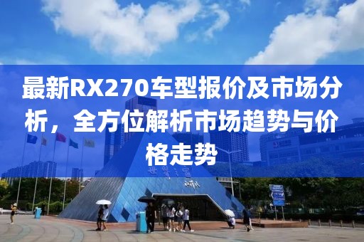 最新RX270车型报价及市场分析，全方位解析市场趋势与价格走势