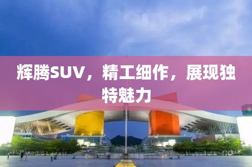 辉腾SUV，精工细作，展现独特魅力