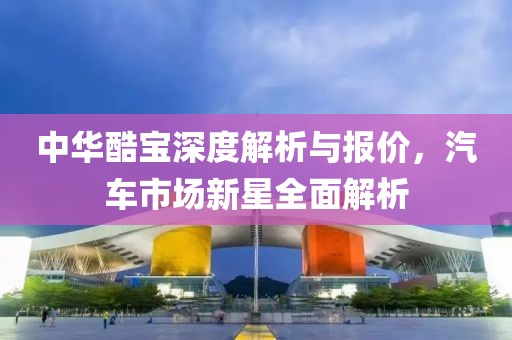 中华酷宝深度解析与报价，汽车市场新星全面解析