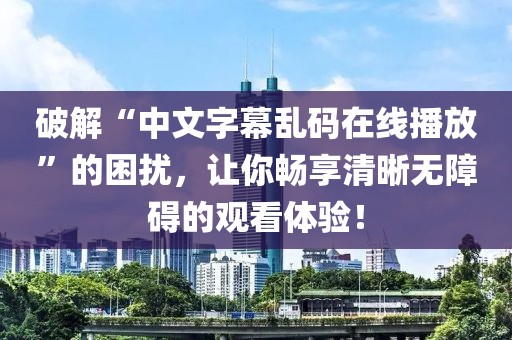 破解“中文字幕乱码在线播放”的困扰，让你畅享清晰无障碍的观看体验！