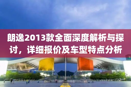 朗逸2013款全面深度解析与探讨，详细报价及车型特点分析