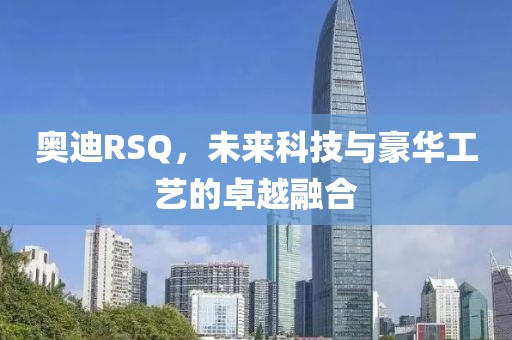 奥迪RSQ，未来科技与豪华工艺的卓越融合