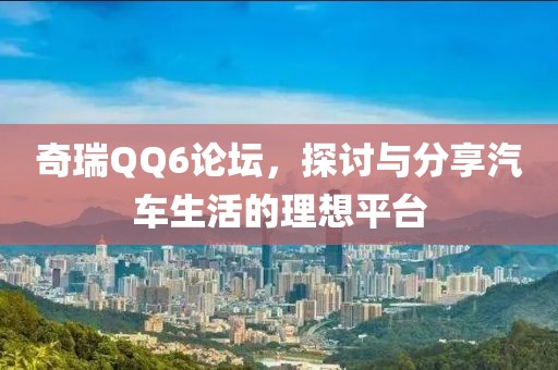 奇瑞QQ6论坛，探讨与分享汽车生活的理想平台