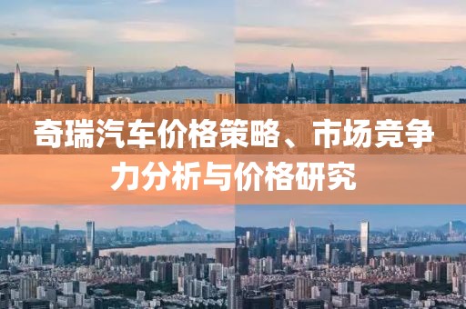 奇瑞汽车价格策略、市场竞争力分析与价格研究