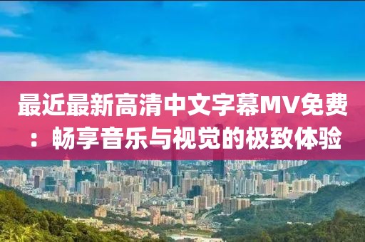 最近最新高清中文字幕MV免费：畅享音乐与视觉的极致体验