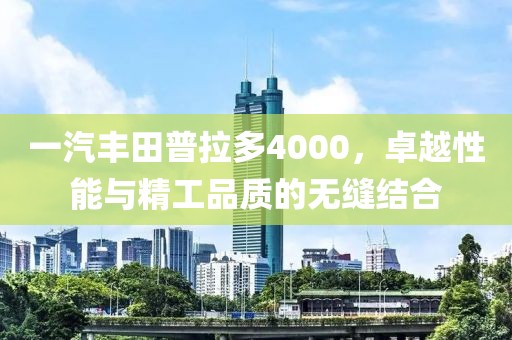 一汽丰田普拉多4000，卓越性能与精工品质的无缝结合