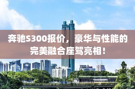 奔驰S300报价，豪华与性能的完美融合座驾亮相！