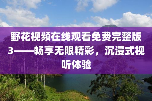 野花视频在线观看免费完整版3——畅享无限精彩，沉浸式视听体验