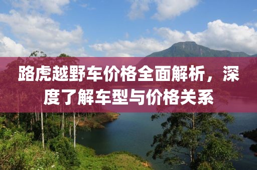 路虎越野车价格全面解析，深度了解车型与价格关系