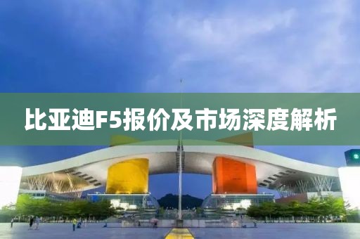 比亚迪F5报价及市场深度解析