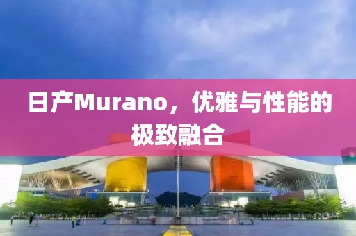 日产Murano，优雅与性能的极致融合