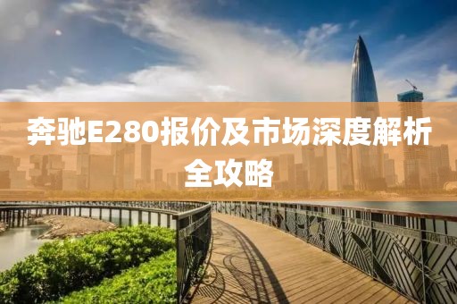 奔驰E280报价及市场深度解析全攻略