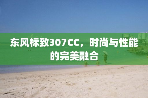 东风标致307CC，时尚与性能的完美融合