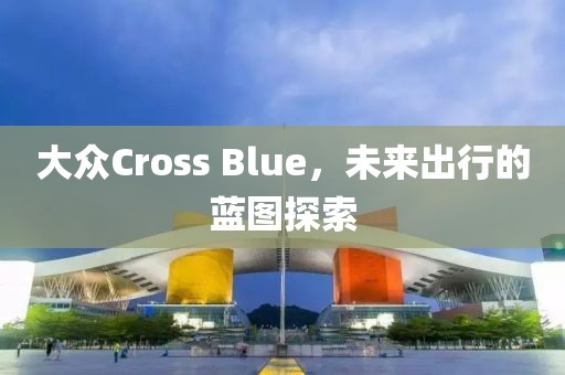 大众Cross Blue，未来出行的蓝图探索