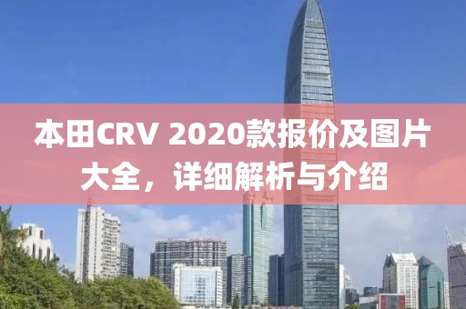 本田CRV 2020款报价及图片大全，详细解析与介绍