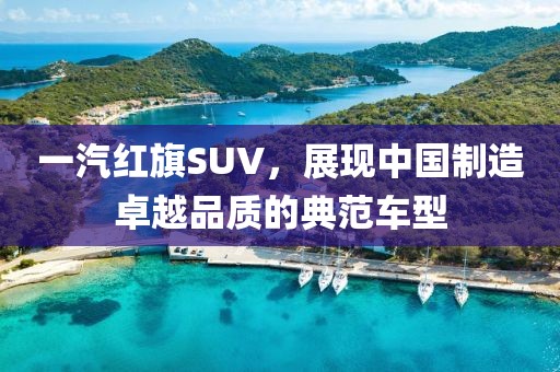 一汽红旗SUV，展现中国制造卓越品质的典范车型