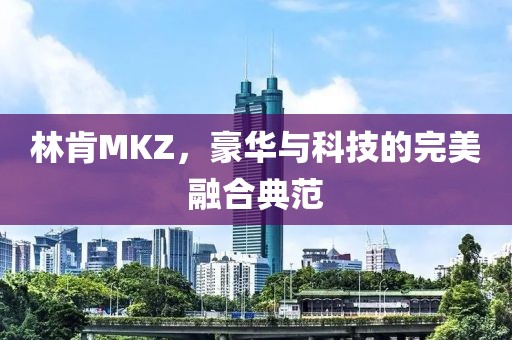 林肯MKZ，豪华与科技的完美融合典范