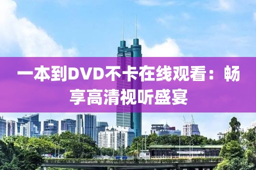 一本到DVD不卡在线观看：畅享高清视听盛宴